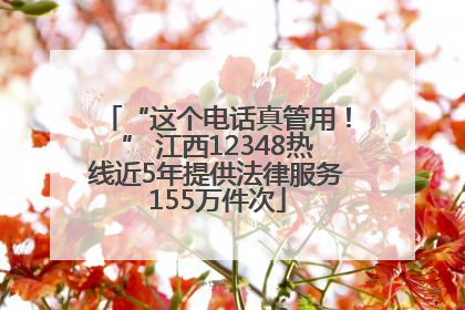 “这个电话真管用！” 江西12348热线近5年提供法律服务155万件次