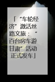 “车轮经济”激活丝路文旅：“百台房车游甘肃”活动正式发车