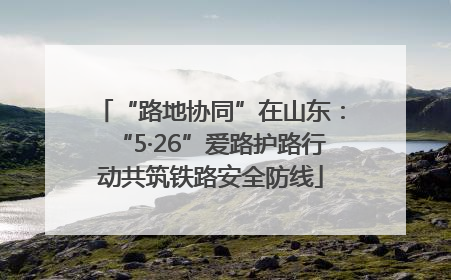 “路地协同”在山东：“5·26”爱路护路行动共筑铁路安全防线