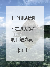 “遇见德阳・走进无锡” 明日逐光而来！