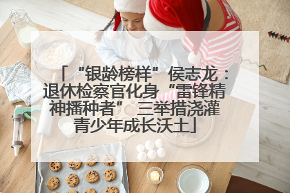 “银龄榜样”侯志龙：退休检察官化身“雷锋精神播种者” 三举措浇灌青少年成长沃土