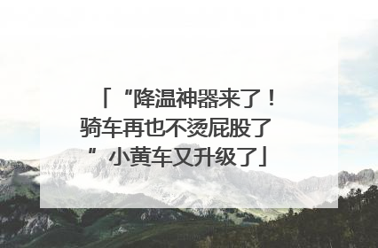 “降温神器来了！骑车再也不烫屁股了”小黄车又升级了
