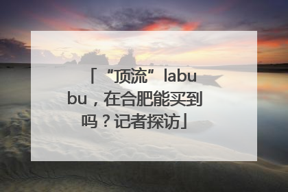 “顶流”labubu，在合肥能买到吗？记者探访