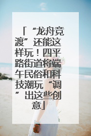 “龙舟竞渡”还能这样玩！四平路街道将端午民俗和科技潮玩“调”出这些创意