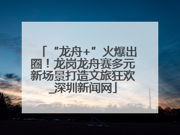 “龙舟+”火爆出圈！龙岗龙舟赛多元新场景打造文旅狂欢_深圳新闻网