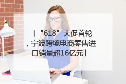 “618”大促首轮，宁波跨境电商零售进口销量超16亿元