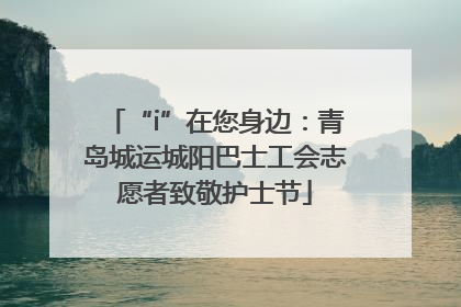 “i”在您身边：青岛城运城阳巴士工会志愿者致敬护士节