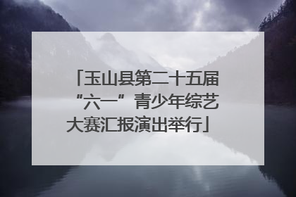 玉山县第二十五届“六一”青少年综艺大赛汇报演出举行
