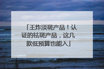 王炸淡斑产品！认证的祛斑产品，这几款低预算也能入