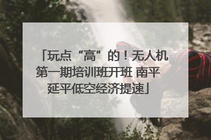 玩点“高”的！无人机第一期培训班开班 南平延平低空经济提速