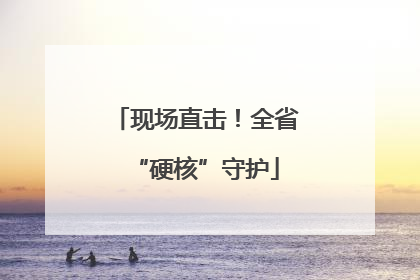 现场直击！全省“硬核”守护
