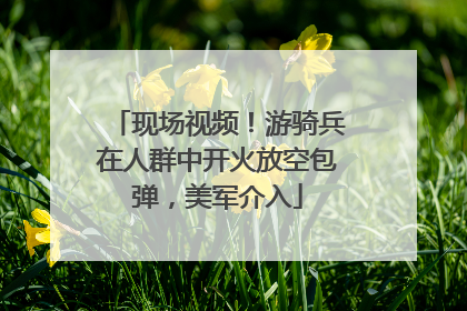 现场视频！游骑兵在人群中开火放空包弹，美军介入