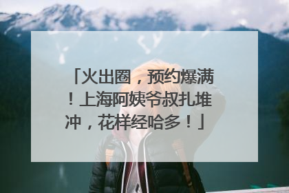 火出圈，预约爆满！上海阿姨爷叔扎堆冲，花样经哈多！