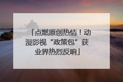 点燃原创热情！动漫影视“政策包”获业界热烈反响
