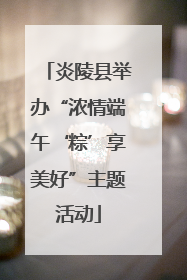 炎陵县举办“浓情端午‘粽’享美好”主题活动
