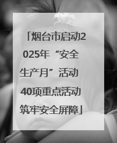 烟台市启动2025年“安全生产月”活动 40项重点活动筑牢安全屏障