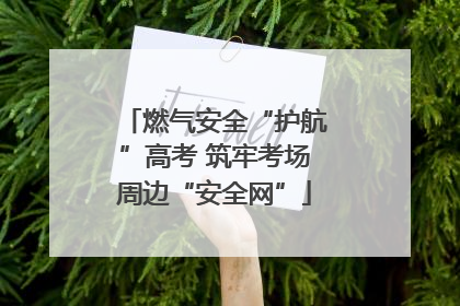 燃气安全“护航”高考 筑牢考场周边“安全网”