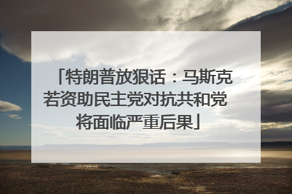 特朗普放狠话：马斯克若资助民主党对抗共和党 将面临严重后果