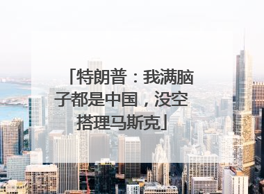 特朗普：我满脑子都是中国，没空搭理马斯克
