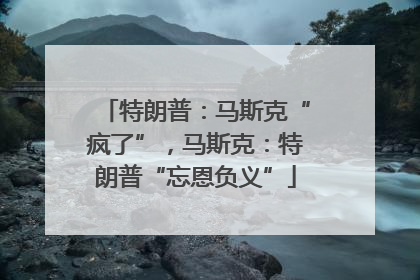 特朗普：马斯克“疯了”，马斯克：特朗普“忘恩负义”