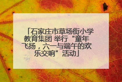 石家庄市草场街小学教育集团 举行“童年飞扬，六一与端午的欢乐交响”活动