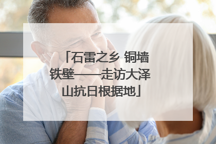 石雷之乡 铜墙铁壁——走访大泽山抗日根据地