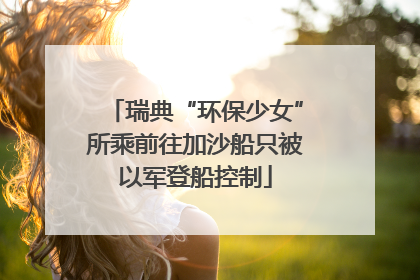 瑞典“环保少女”所乘前往加沙船只被以军登船控制