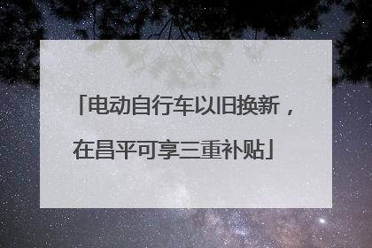 电动自行车以旧换新，在昌平可享三重补贴