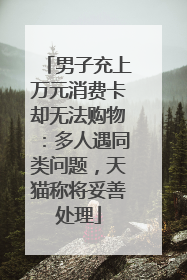 男子充上万元消费卡却无法购物：多人遇同类问题，天猫称将妥善处理