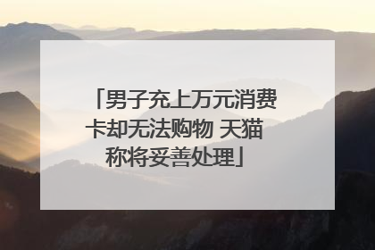 男子充上万元消费卡却无法购物 天猫称将妥善处理