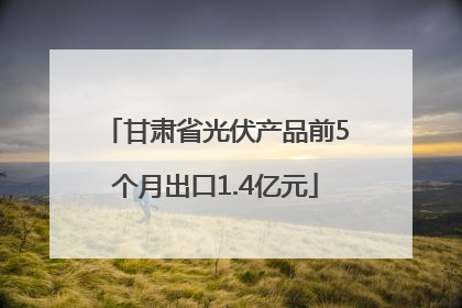甘肃省光伏产品前5个月出口1.4亿元