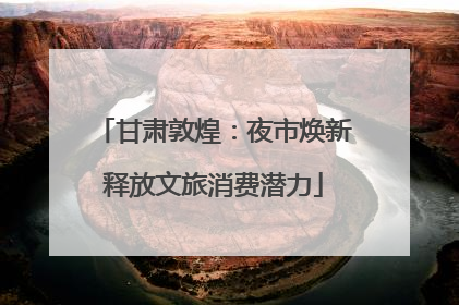 甘肃敦煌：夜市焕新释放文旅消费潜力