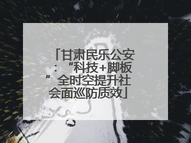 甘肃民乐公安：“科技+脚板”全时空提升社会面巡防质效
