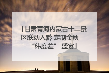 甘肃青海内蒙古十二景区联动入黔 定制金秋 “纬度差” 盛宴