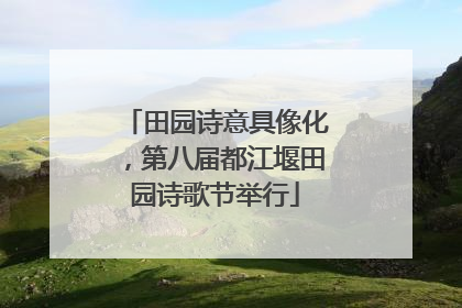 田园诗意具像化，第八届都江堰田园诗歌节举行