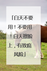 白天不要用！不要用！白天擦脸上，有致癌风险