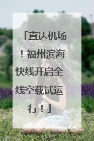 直达机场！福州滨海快线开启全线空载试运行！