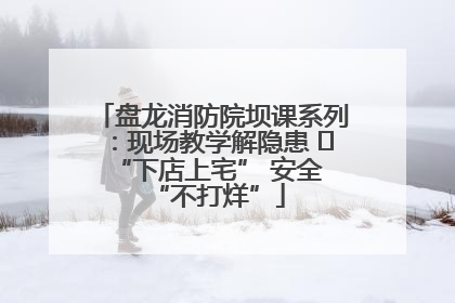 盘龙消防院坝课系列：现场教学解隐患   “下店上宅” 安全 “不打烊”