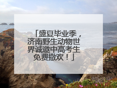 盛夏毕业季，济南野生动物世界诚邀中高考生免费撒欢！