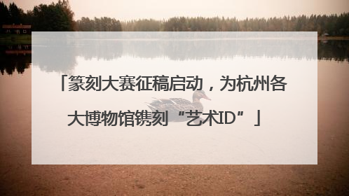 篆刻大赛征稿启动，为杭州各大博物馆镌刻“艺术ID”