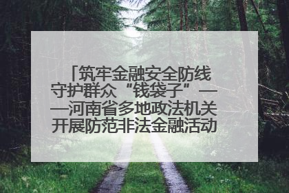 筑牢金融安全防线 守护群众“钱袋子”——河南省多地政法机关开展防范非法金融活动普法宣传活动