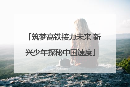 筑梦高铁接力未来 新兴少年探秘中国速度