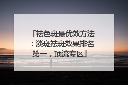 祛色斑最优效方法：淡斑祛斑效果排名第一，顶流专区