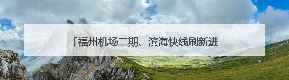 福州机场二期、滨海快线刷新进度条 打造高效便利出行网络