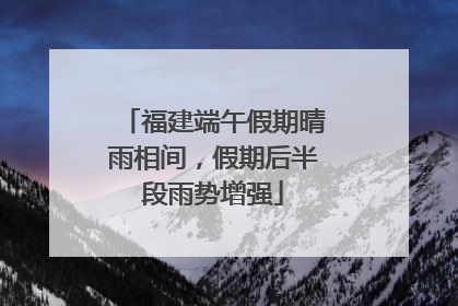 福建端午假期晴雨相间，假期后半段雨势增强