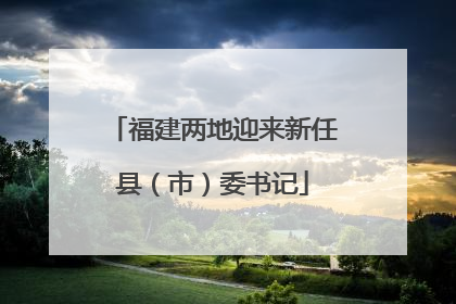 福建两地迎来新任县（市）委书记