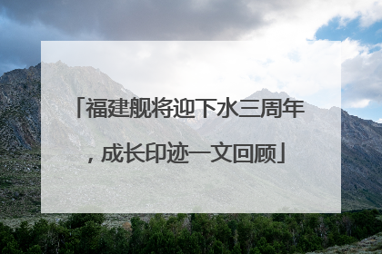 福建舰将迎下水三周年，成长印迹一文回顾