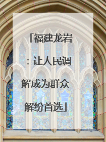 福建龙岩：让人民调解成为群众解纷首选