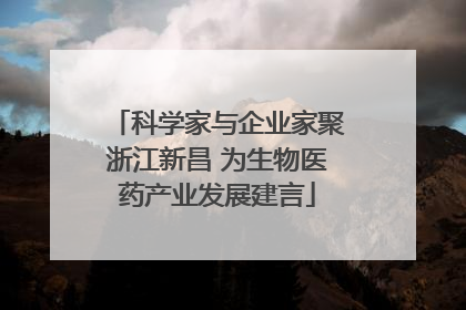 科学家与企业家聚浙江新昌 为生物医药产业发展建言