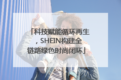 科技赋能循环再生，SHEIN构建全链路绿色时尚闭环